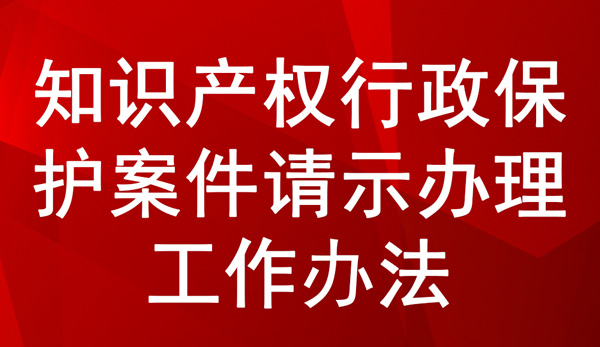 《知識產權行政保護案件請示辦理工作辦法》